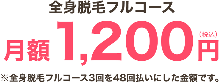 全身脱毛フルコース月額1,200円（税込）※全身脱毛フルコース3回を48回払いにした金額です。