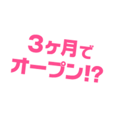3ヶ月でオープン!?