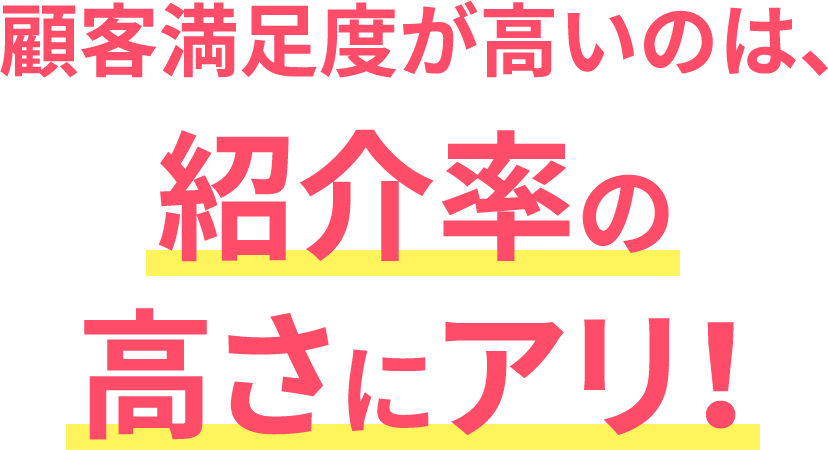 顧客満足度が高いのは、紹介率の高さにアリ！