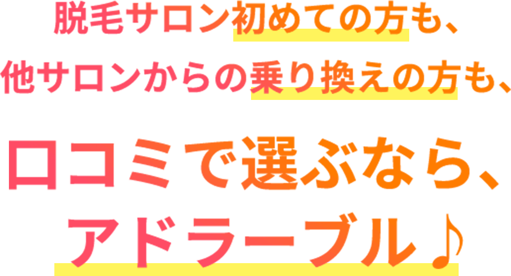 脱毛サロン初めての方も、他サロンからの乗り換えの方も、口コミで選ぶなら、アドラーブル♪