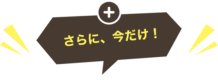 さらに、今だけ！